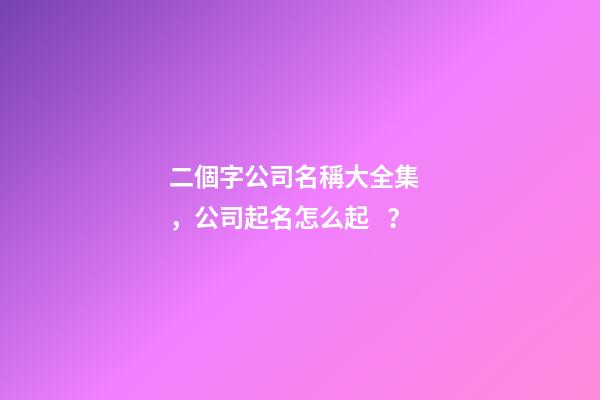 二個字公司名稱大全集，公司起名怎么起？